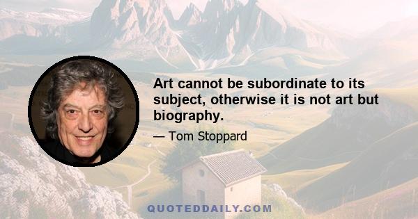 Art cannot be subordinate to its subject, otherwise it is not art but biography.