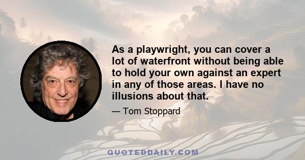 As a playwright, you can cover a lot of waterfront without being able to hold your own against an expert in any of those areas. I have no illusions about that.