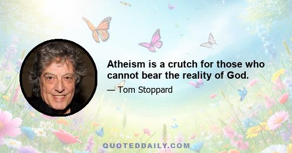 Atheism is a crutch for those who cannot bear the reality of God.