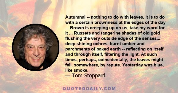 Autumnal -- nothing to do with leaves. It is to do with a certain brownness at the edges of the day ... Brown is creeping up on us, take my word for it ... Russets and tangerine shades of old gold flushing the very