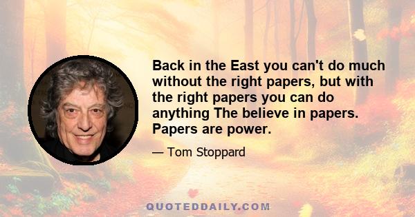 Back in the East you can't do much without the right papers, but with the right papers you can do anything The believe in papers. Papers are power.