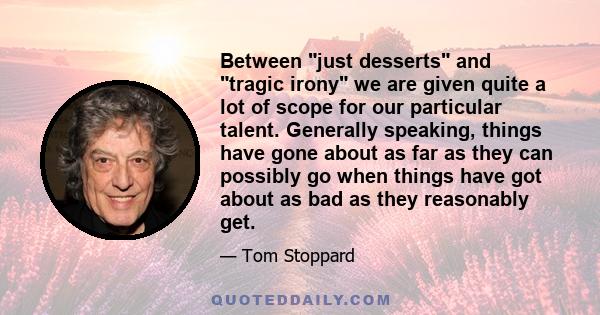 Between just desserts and tragic irony we are given quite a lot of scope for our particular talent. Generally speaking, things have gone about as far as they can possibly go when things have got about as bad as they