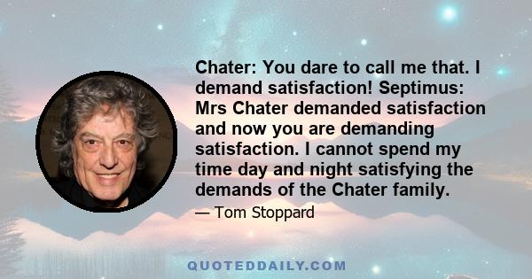 Chater: You dare to call me that. I demand satisfaction! Septimus: Mrs Chater demanded satisfaction and now you are demanding satisfaction. I cannot spend my time day and night satisfying the demands of the Chater