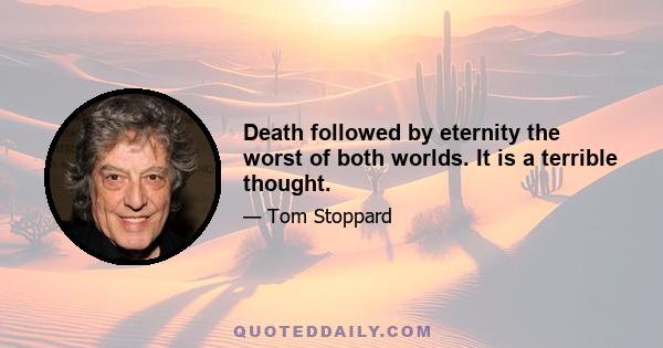 Death followed by eternity the worst of both worlds. It is a terrible thought.