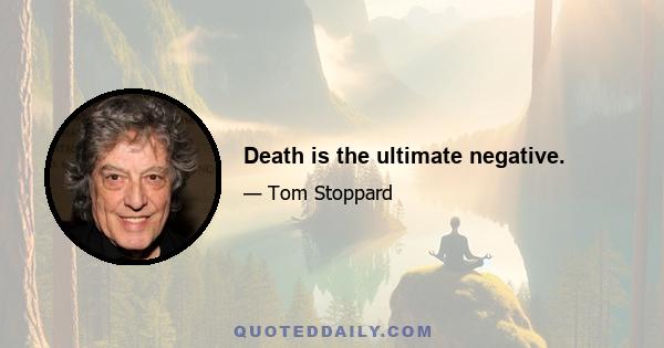 Death is the ultimate negative.