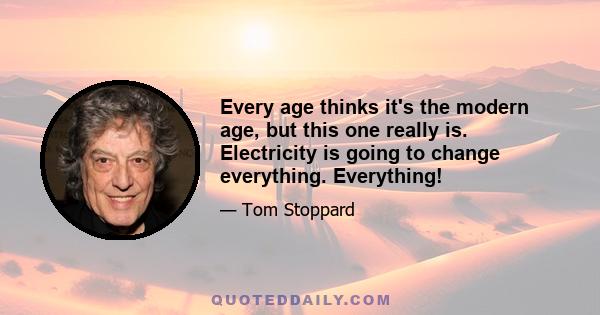 Every age thinks it's the modern age, but this one really is. Electricity is going to change everything. Everything!