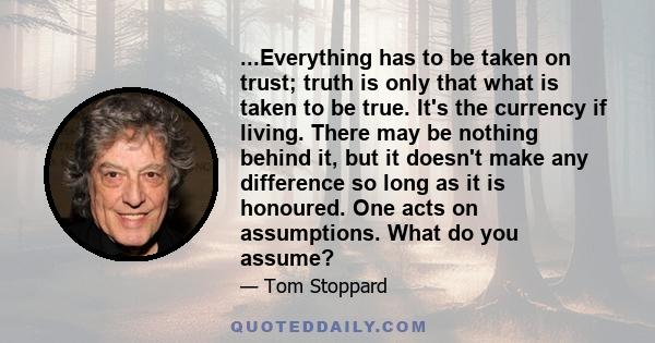 ...Everything has to be taken on trust; truth is only that what is taken to be true. It's the currency if living. There may be nothing behind it, but it doesn't make any difference so long as it is honoured. One acts on 