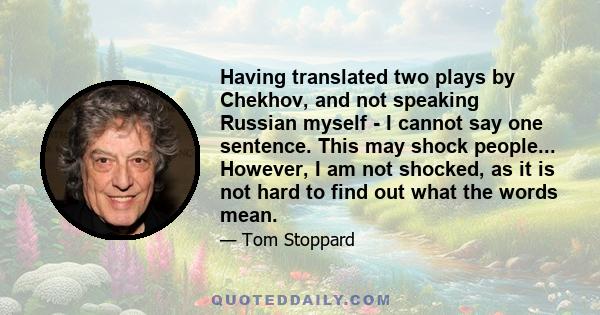 Having translated two plays by Chekhov, and not speaking Russian myself - I cannot say one sentence. This may shock people... However, I am not shocked, as it is not hard to find out what the words mean.