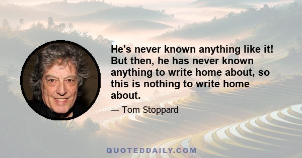 He's never known anything like it! But then, he has never known anything to write home about, so this is nothing to write home about.