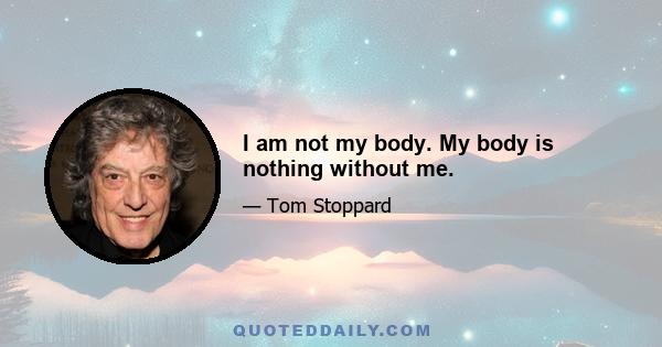 I am not my body. My body is nothing without me.