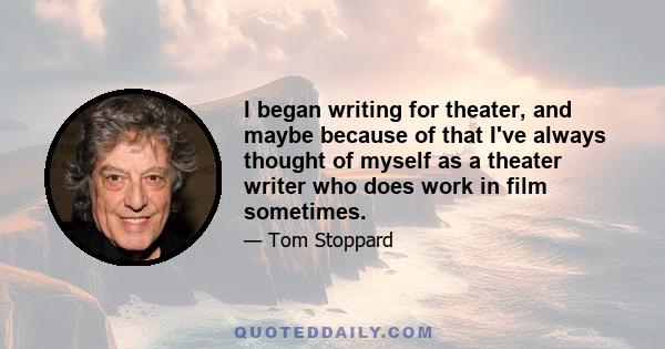 I began writing for theater, and maybe because of that I've always thought of myself as a theater writer who does work in film sometimes.