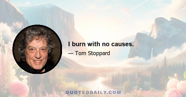 I burn with no causes.