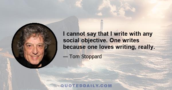 I cannot say that I write with any social objective. One writes because one loves writing, really.