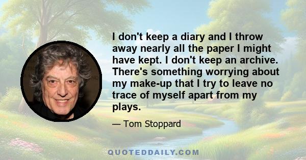 I don't keep a diary and I throw away nearly all the paper I might have kept. I don't keep an archive. There's something worrying about my make-up that I try to leave no trace of myself apart from my plays.