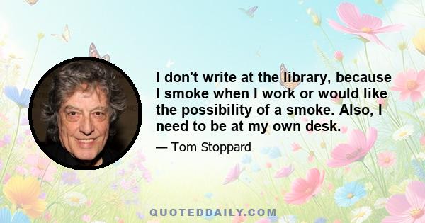 I don't write at the library, because I smoke when I work or would like the possibility of a smoke. Also, I need to be at my own desk.