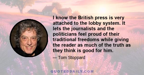 I know the British press is very attached to the lobby system. It lets the journalists and the politicians feel proud of their traditional freedoms while giving the reader as much of the truth as they think is good for