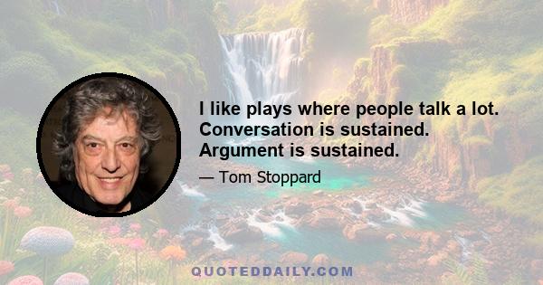 I like plays where people talk a lot. Conversation is sustained. Argument is sustained.