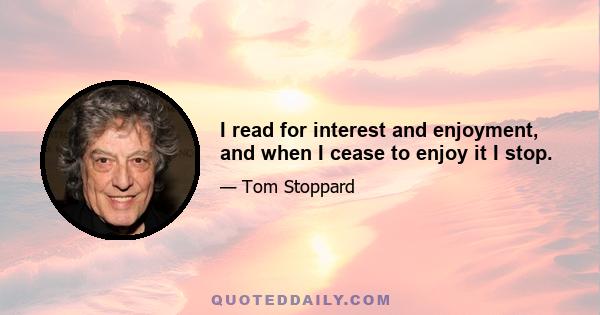 I read for interest and enjoyment, and when I cease to enjoy it I stop.