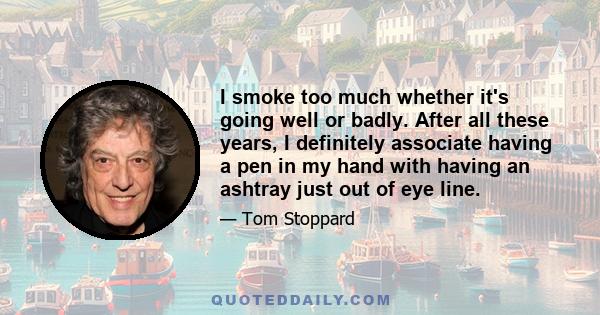 I smoke too much whether it's going well or badly. After all these years, I definitely associate having a pen in my hand with having an ashtray just out of eye line.