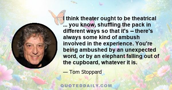 I think theater ought to be theatrical ... you know, shuffling the pack in different ways so that it's -- there's always some kind of ambush involved in the experience. You're being ambushed by an unexpected word, or by 