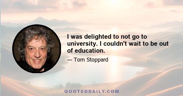 I was delighted to not go to university. I couldn't wait to be out of education.