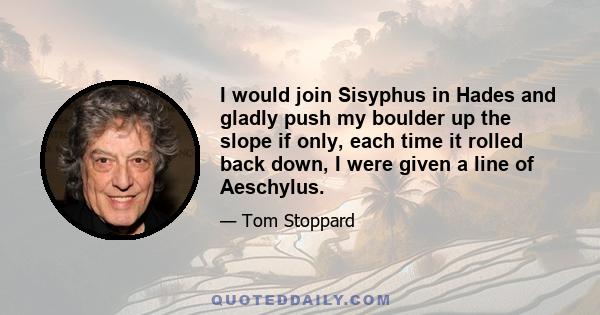 I would join Sisyphus in Hades and gladly push my boulder up the slope if only, each time it rolled back down, I were given a line of Aeschylus.