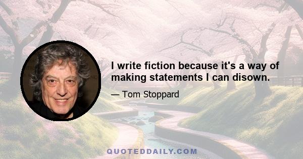 I write fiction because it's a way of making statements I can disown.