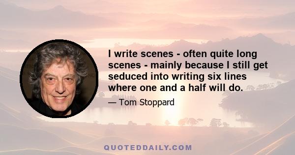 I write scenes - often quite long scenes - mainly because I still get seduced into writing six lines where one and a half will do.