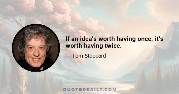 If an idea's worth having once, it's worth having twice.