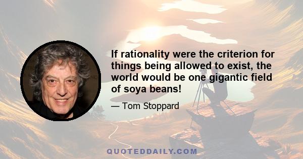 If rationality were the criterion for things being allowed to exist, the world would be one gigantic field of soya beans!