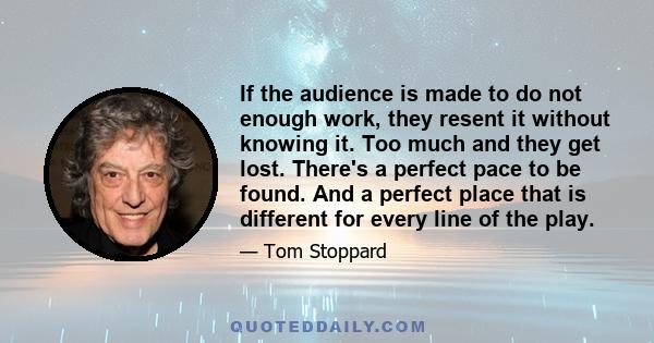 If the audience is made to do not enough work, they resent it without knowing it. Too much and they get lost. There's a perfect pace to be found. And a perfect place that is different for every line of the play.