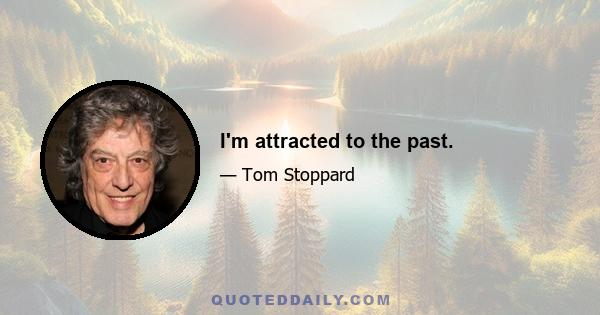 I'm attracted to the past.