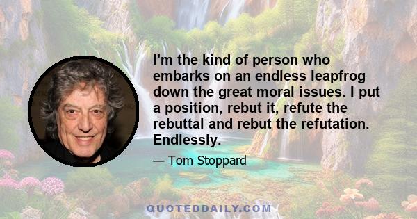 I'm the kind of person who embarks on an endless leapfrog down the great moral issues. I put a position, rebut it, refute the rebuttal and rebut the refutation. Endlessly.