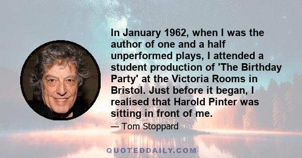 In January 1962, when I was the author of one and a half unperformed plays, I attended a student production of 'The Birthday Party' at the Victoria Rooms in Bristol. Just before it began, I realised that Harold Pinter