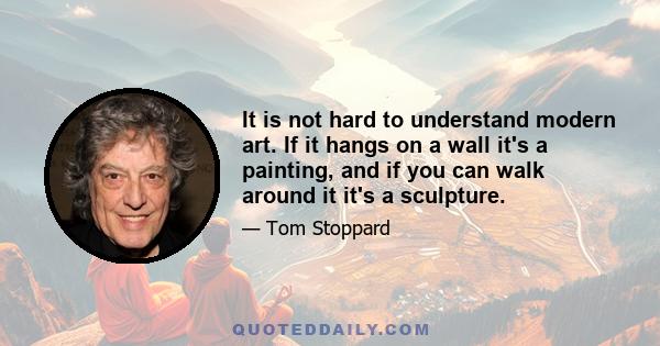 It is not hard to understand modern art. If it hangs on a wall it's a painting, and if you can walk around it it's a sculpture.