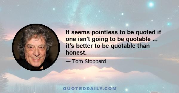 It seems pointless to be quoted if one isn't going to be quotable ... it's better to be quotable than honest.