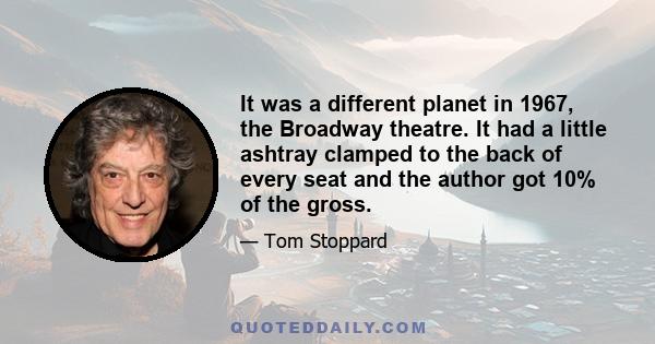 It was a different planet in 1967, the Broadway theatre. It had a little ashtray clamped to the back of every seat and the author got 10% of the gross.