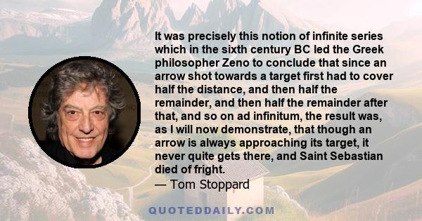 It was precisely this notion of infinite series which in the sixth century BC led the Greek philosopher Zeno to conclude that since an arrow shot towards a target first had to cover half the distance, and then half the