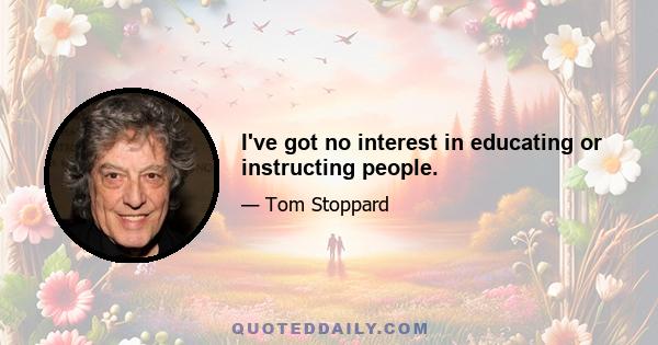 I've got no interest in educating or instructing people.