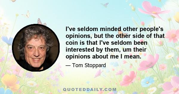 I've seldom minded other people's opinions, but the other side of that coin is that I've seldom been interested by them, um their opinions about me I mean.