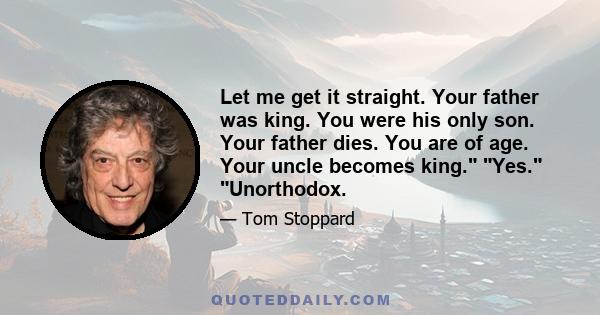 Let me get it straight. Your father was king. You were his only son. Your father dies. You are of age. Your uncle becomes king. Yes. Unorthodox.