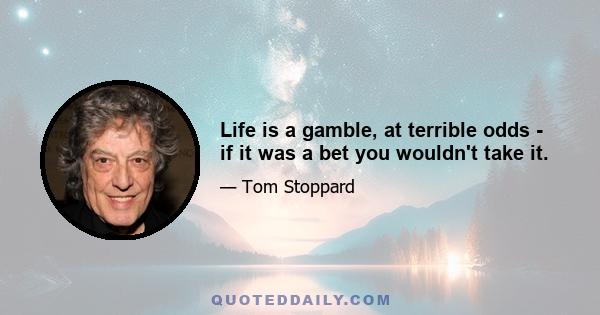 Life is a gamble, at terrible odds - if it was a bet you wouldn't take it.