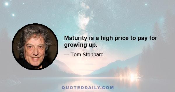 Maturity is a high price to pay for growing up.