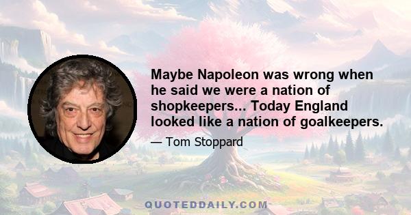 Maybe Napoleon was wrong when he said we were a nation of shopkeepers... Today England looked like a nation of goalkeepers.