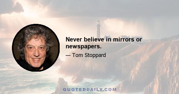 Never believe in mirrors or newspapers.