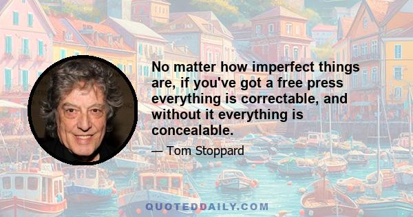 No matter how imperfect things are, if you've got a free press everything is correctable, and without it everything is concealable.