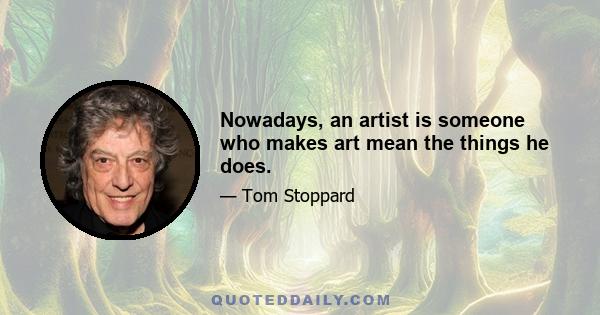 Nowadays, an artist is someone who makes art mean the things he does.