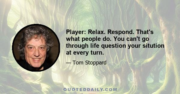 Player: Relax. Respond. That's what people do. You can't go through life question your sitution at every turn.