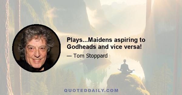 Plays...Maidens aspiring to Godheads and vice versa!