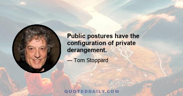 Public postures have the configuration of private derangement.